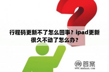 行程码更新不了怎么回事？ipad更新很久不动了怎么办？