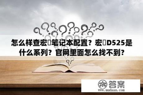 怎么样查宏碁笔记本配置？宏碁D525是什么系列？官网里面怎么找不到？