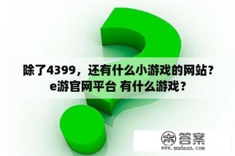 除了4399，还有什么小游戏的网站？e游官网平台 有什么游戏？