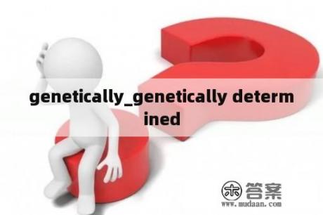 genetically_genetically determined