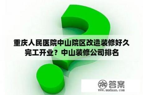 重庆人民医院中山院区改造装修好久完工开业？中山装修公司排名