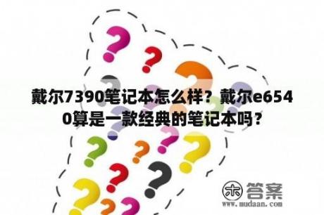 戴尔7390笔记本怎么样？戴尔e6540算是一款经典的笔记本吗？