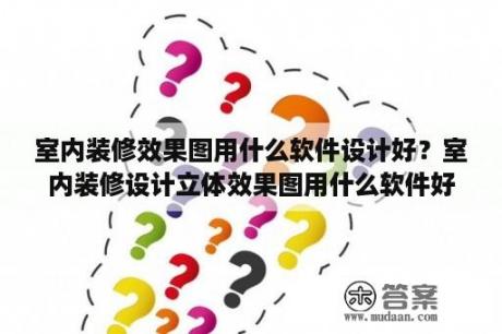 室内装修效果图用什么软件设计好？室内装修设计立体效果图用什么软件好？