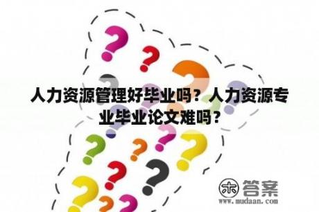 人力资源管理好毕业吗？人力资源专业毕业论文难吗？