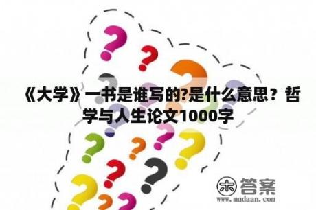 《大学》一书是谁写的?是什么意思？哲学与人生论文1000字