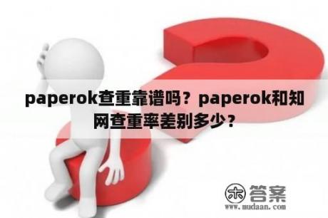 paperok查重靠谱吗？paperok和知网查重率差别多少？