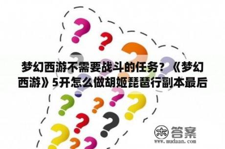 梦幻西游不需要战斗的任务？《梦幻西游》5开怎么做胡姬琵琶行副本最后一环？