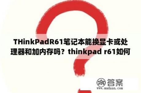 THinkPadR61笔记本能换显卡或处理器和加内存吗？thinkpad r61如何进BIOS开机无提示耶~-~？