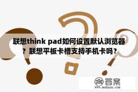 联想think pad如何设置默认浏览器？联想平板卡槽支持手机卡吗？