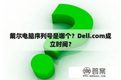 戴尔电脑序列号是哪个？Dell.com成立时间？