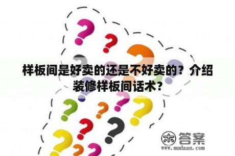 样板间是好卖的还是不好卖的？介绍装修样板间话术？