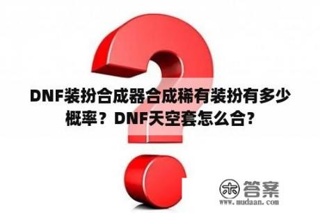 DNF装扮合成器合成稀有装扮有多少概率？DNF天空套怎么合？