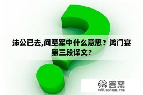 沛公已去,间至军中什么意思？鸿门宴第三段译文？