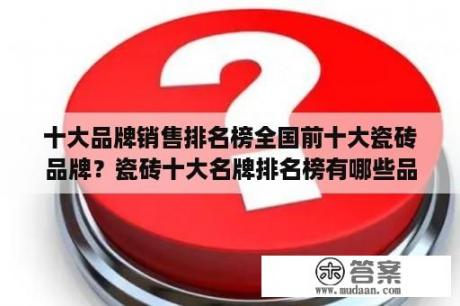 十大品牌销售排名榜全国前十大瓷砖品牌？瓷砖十大名牌排名榜有哪些品牌