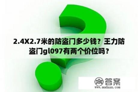 2.4X2.7米的防盗门多少钱？王力防盗门gl097有两个价位吗？