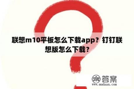 联想m10平板怎么下载app？钉钉联想版怎么下载？