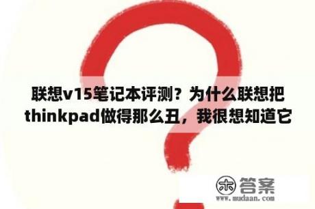 联想v15笔记本评测？为什么联想把thinkpad做得那么丑，我很想知道它的质量怎么样，速度快不快，散热怎么样呢？