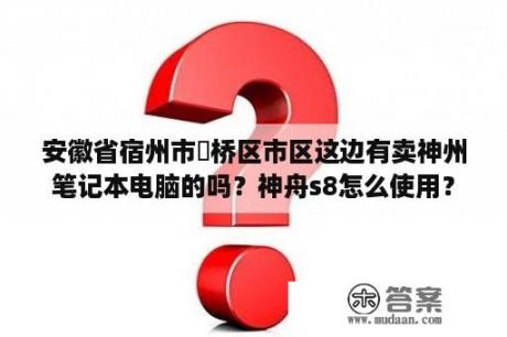 安徽省宿州市埇桥区市区这边有卖神州笔记本电脑的吗？神舟s8怎么使用？