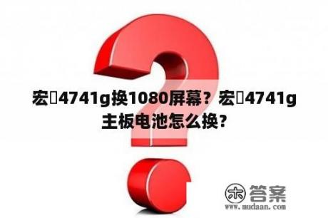 宏碁4741g换1080屏幕？宏碁4741g主板电池怎么换？