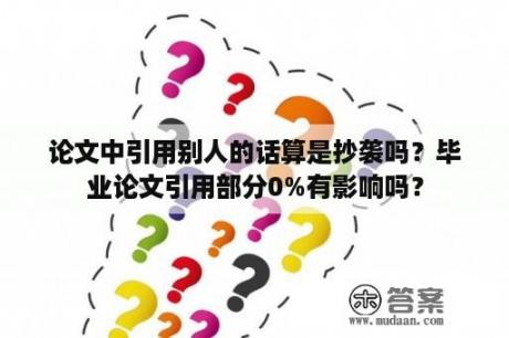 论文中引用别人的话算是抄袭吗？毕业论文引用部分0%有影响吗？