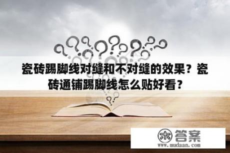 瓷砖踢脚线对缝和不对缝的效果？瓷砖通铺踢脚线怎么贴好看？