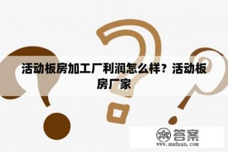 活动板房加工厂利润怎么样？活动板房厂家