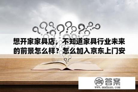 想开家家具店，不知道家具行业未来的前景怎么样？怎么加入京东上门安装？