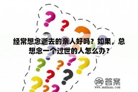 经常想念逝去的亲人好吗？如果，总想念一个过世的人怎么办？