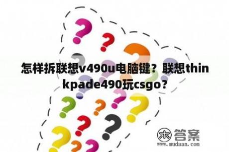 怎样拆联想v490u电脑键？联想thinkpade490玩csgo？