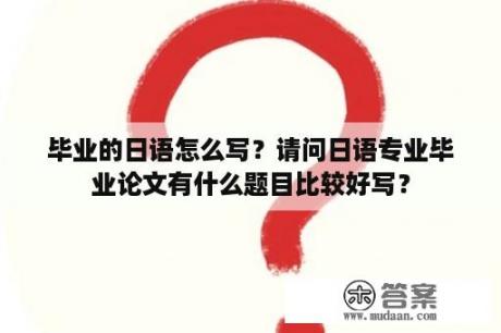 毕业的日语怎么写？请问日语专业毕业论文有什么题目比较好写？