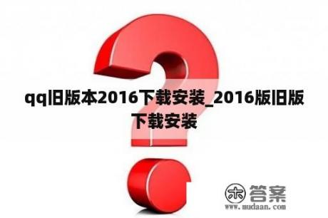 qq旧版本2016下载安装_2016版旧版下载安装