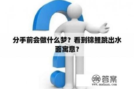 分手前会做什么梦？看到锦鲤跳出水面寓意？