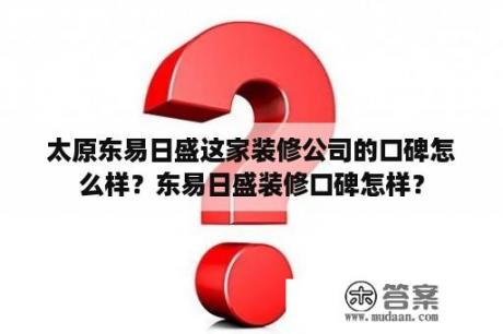 太原东易日盛这家装修公司的口碑怎么样？东易日盛装修口碑怎样？