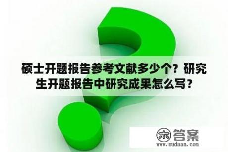 硕士开题报告参考文献多少个？研究生开题报告中研究成果怎么写？