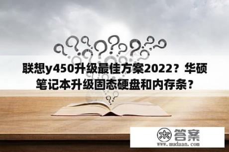 联想y450升级最佳方案2022？华硕笔记本升级固态硬盘和内存条？