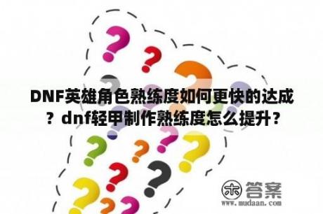 DNF英雄角色熟练度如何更快的达成？dnf轻甲制作熟练度怎么提升？