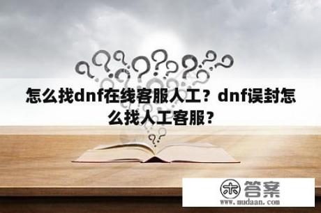 怎么找dnf在线客服人工？dnf误封怎么找人工客服？