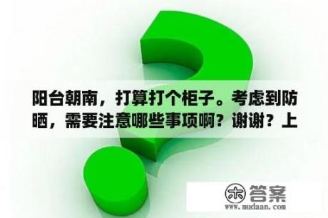 阳台朝南，打算打个柜子。考虑到防晒，需要注意哪些事项啊？谢谢？上开口阳台柜子最实用的设计？