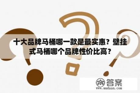 十大品牌马桶哪一款是最实惠？壁挂式马桶哪个品牌性价比高？