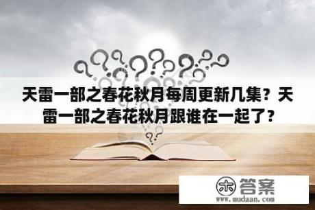 天雷一部之春花秋月每周更新几集？天雷一部之春花秋月跟谁在一起了？