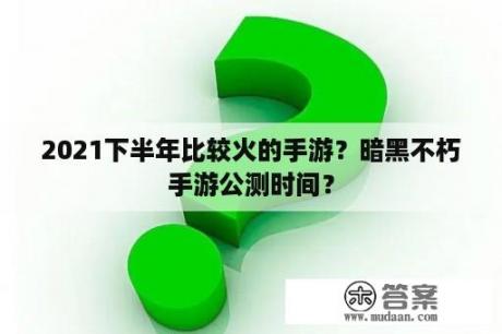 2021下半年比较火的手游？暗黑不朽手游公测时间？