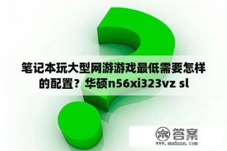 笔记本玩大型网游游戏最低需要怎样的配置？华硕n56xi323vz sl