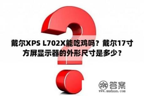 戴尔XPS L702X能吃鸡吗？戴尔17寸方屏显示器的外形尺寸是多少？