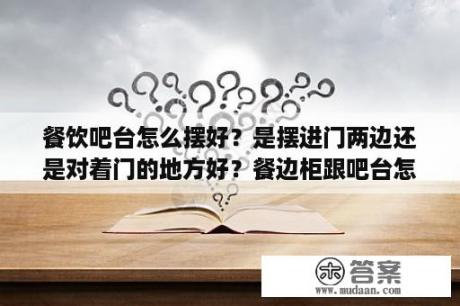 餐饮吧台怎么摆好？是摆进门两边还是对着门的地方好？餐边柜跟吧台怎样设计合理？