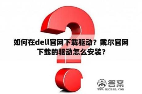 如何在dell官网下载驱动？戴尔官网下载的驱动怎么安装？