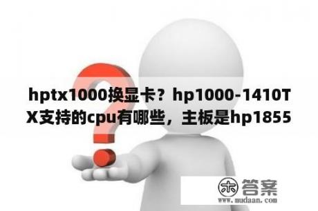 hptx1000换显卡？hp1000-1410TX支持的cpu有哪些，主板是hp1855的，芯片组是hm75？