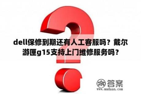 dell保修到期还有人工客服吗？戴尔游匣g15支持上门维修服务吗？