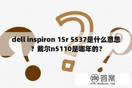 dell inspiron 15r 5537是什么意思？戴尔n5110是哪年的？