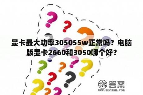 显卡最大功率305055w正常吗？电脑版显卡2660和3050哪个好？