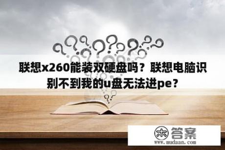 联想x260能装双硬盘吗？联想电脑识别不到我的u盘无法进pe？